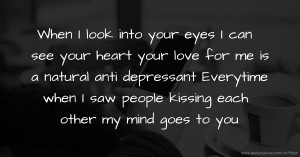 When I look into your eyes I can see your heart your love for me is a natural anti depressant Everytime when I saw people kissing each other my mind goes to you
