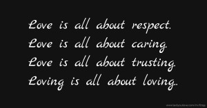 Love is all about respect. Love is all about caring. Love is all about trusting. Loving is all about loving..