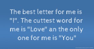 The best letter for me is I. The cuttest word for me is Love an the only one for me is You