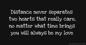 Distance never separates two hearts that really care, no matter what time brings you will always be my love.