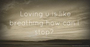 Loving u is like breathing how can i stop?