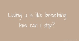 Loving u is like breathing how can i stop?