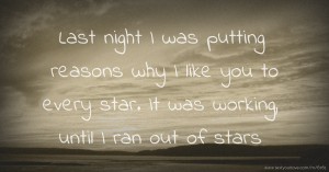 Last night I was putting reasons why I like you to every star. It was working, until I ran out of stars.