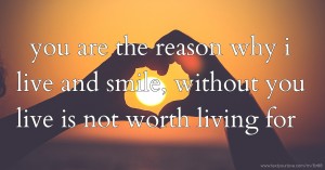 you are the reason why i live and smile, without you live is not worth living for