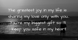 The greatest joy in my life is sharing my love only with you... You're my biggest gift so I'll keep you safe in my heart.
