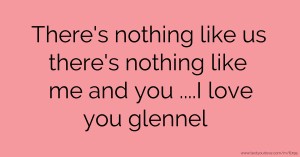 There's nothing like us there's nothing like me and you ....I love you glennel♥