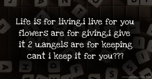 Life is for living,i live for you flowers are for giving,i give it 2 u,angels are for keeping cant i keep it for you???