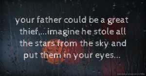 your father could be a great thief,...imagine he stole all the stars from the sky and put them in your eyes...