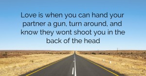 Love is when you can hand your partner a gun, turn around, and know they wont shoot you in the back of the head.