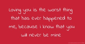 Loving you is the worst thing that has ever happened to me, because i know that you will never be mine.