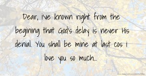 Dear, i've known right from the begining that God's delay is never His denial. You shall be mine at last cos i love you so much...