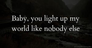 Baby, you light up my world like nobody else.