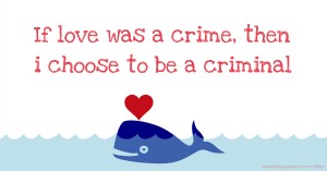 If love was a crime, then i choose to be a criminal.