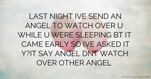 LAST NIGHT IVE SEND AN ANGEL TO WATCH OVER U WHILE U WERE SLEEPING BT IT CAME EARLY SO IVE ASKED IT Y?IT SAY ANGEL DNT WATCH OVER OTHER ANGEL
