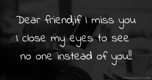 Dear friend,if I miss you I close my eyes to see no one instead of you!!