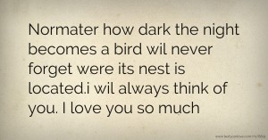 Normater how dark the night becomes a bird wil never forget were its nest is located.i wil always think of you. I love you so much.