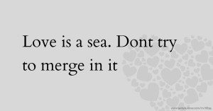 Love is a sea. Dont try to merge in it.