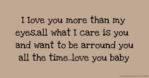 I Iove you more than my eyes,all what I care is you and want to be arround you all the time..love you baby.