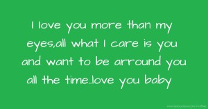 I Iove you more than my eyes,all what I care is you and want to be arround you all the time..love you baby.