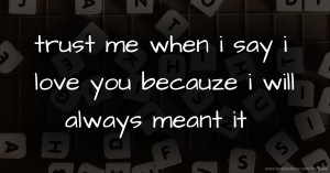 trust me when i say i love you becauze i will always meant it