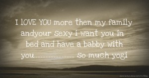 I lOVE  YOU  more then my family  andyour sexy i want you  in bed and have a babby with you......................... so much yogi
