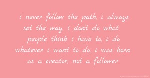 i never follow the path, i always set the way. i don’t do what people think i have to, i do whatever i want to do. i was born as a creator, not a follower