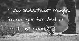 I knw sweetheart maybe im not yur first.but i I try to be your last!