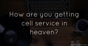 How are you getting cell service in heaven?