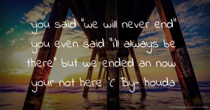 you said we will never end you even said i'll always be there but we ended an now your not here :'( By- houda