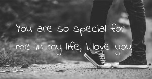 You are so special for me in my life, I love you.