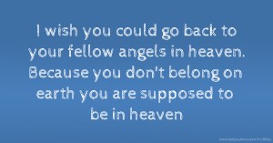 I wish you could go back to your fellow angels in heaven. Because you don't belong on earth you are supposed to be in heaven.