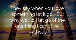 They say when you love something let it go... But why would I let go of the one thing I can't live without.