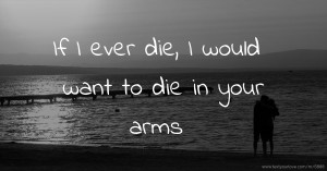 If I ever die, I would want to die in your arms