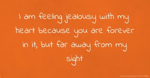 I am feeling jealousy with my heart because you are forever in it, but far away from my sight.