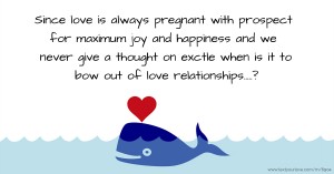 Since love is always pregnant with prospect for maximum joy and happiness and we never give a thought on exctle when is it to bow out of love relationships.....?