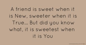A friend is sweet when it is New, sweeter when it is True... But did you know what, it is sweetest when it is You