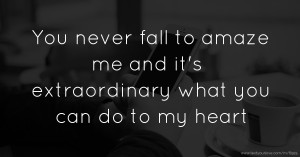 You never fall to amaze me and it's extraordinary what you can do to my heart.