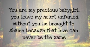 You are my precious babygirl, you leave my heart unfurled, without you im brought to shame because that love can never be the same.