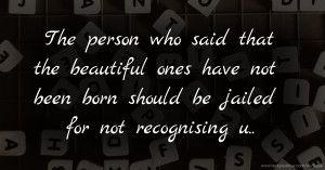 The person who said that the beautiful ones have not been born should be jailed for not recognising u..