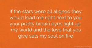 If the stars were all aligned they would lead me right next to you your pretty brown eyes light up my world and the love that you give sets my soul on fire