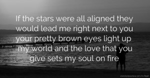 If the stars were all aligned they would lead me right next to you your pretty brown eyes light up my world and the love that you give sets my soul on fire