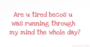 Are u tired becos u was running through my mind the whole day7