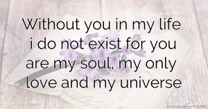Without you in my life i do not exist for you are my soul, my only love and my universe.
