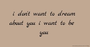 i don't want to dream about you i want to be you