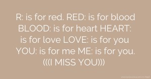R: is for red. RED: is for blood BLOOD: is for heart HEART: is for love LOVE: is for you YOU: is for me ME: is for you. (((I MISS YOU)))
