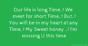 Our life is long Time..! We meet for short Time..! But..! You will be in my heart at any Time..! My Sweet honey ..! I'm missing U this time