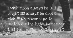 I wish moon always be full & bright !!!U always be cool & right!!! Whenever u go to switch off the light, Remember that I am wishing u Good Night