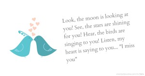 Look, the moon is looking at you! See, the stars are shining for you! Hear, the birds are singing to you! Listen, my heart is saying to you... I miss you.