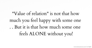 Value of relation  is not that how much you feel happy with some one . .  But it is that  how much some one feels ALONE without you!