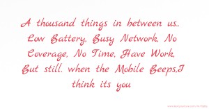 A thousand things in between us.. Low Battery, Busy Network, No Coverage, No Time, Have Work, But still. when the Mobile Beeps,I think its you.